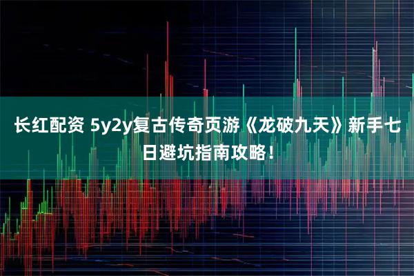 长红配资 5y2y复古传奇页游《龙破九天》新手七日避坑指南攻略！