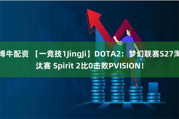 博牛配资 【一竞技1JingJi】DOTA2：梦幻联赛S27淘汰赛 Spirit 2比0击败PVISION！