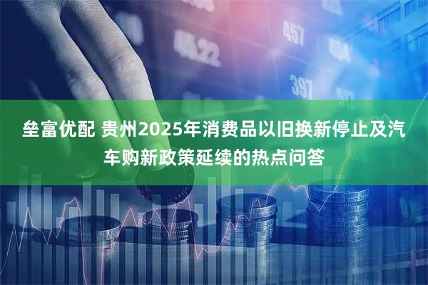 垒富优配 贵州2025年消费品以旧换新停止及汽车购新政策延续的热点问答