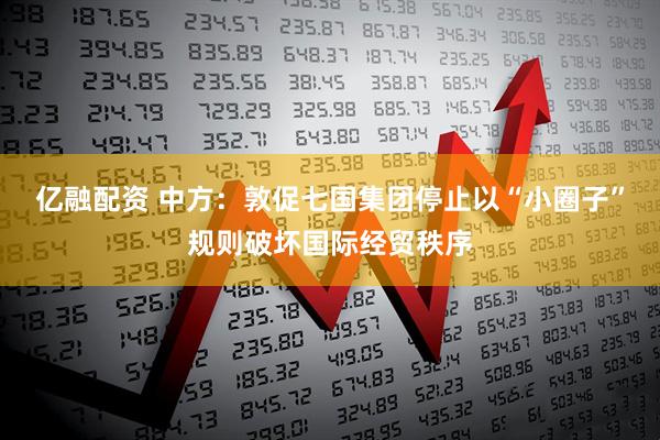 亿融配资 中方：敦促七国集团停止以“小圈子”规则破坏国际经贸秩序