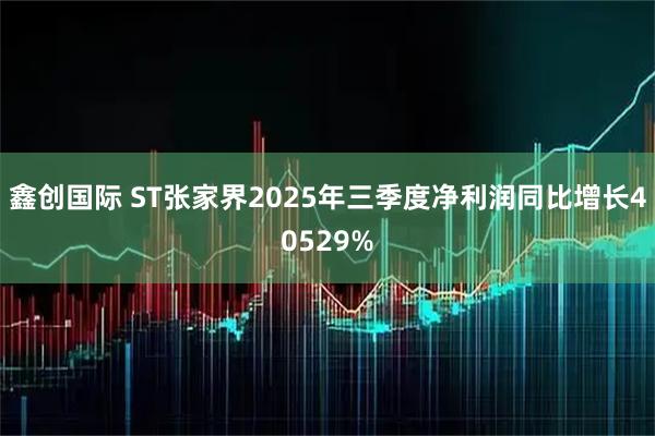 鑫创国际 ST张家界2025年三季度净利润同比增长40529%