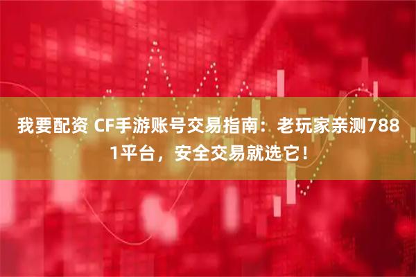 我要配资 CF手游账号交易指南：老玩家亲测7881平台，安全交易就选它！
