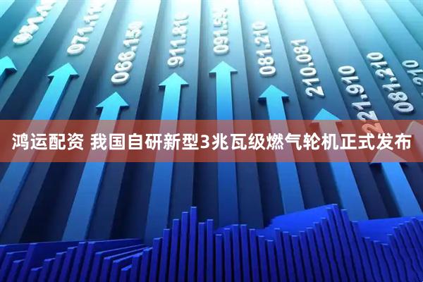 鸿运配资 我国自研新型3兆瓦级燃气轮机正式发布