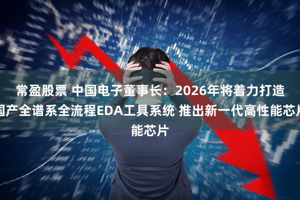 常盈股票 中国电子董事长：2026年将着力打造国产全谱系全流程EDA工具系统 推出新一代高性能芯片