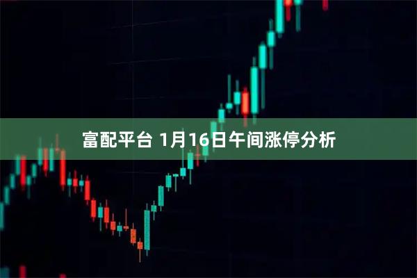 富配平台 1月16日午间涨停分析